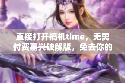 直接打开搞机time，无需付费嘉兴破解版，免去你的烦恼与困扰。