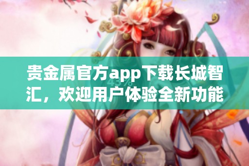 贵金属官方app下载长城智汇，欢迎用户体验全新功能与服务