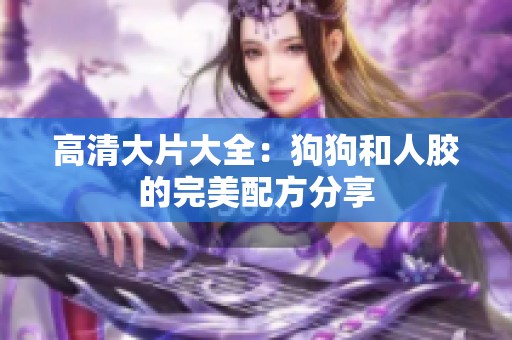 高清大片大全：狗狗和人胶的完美配方分享