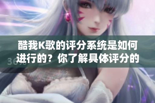 酷我K歌的评分系统是如何进行的？你了解具体评分的步骤吗？