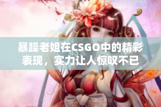 暴躁老姐在CSGO中的精彩表现，实力让人惊叹不已