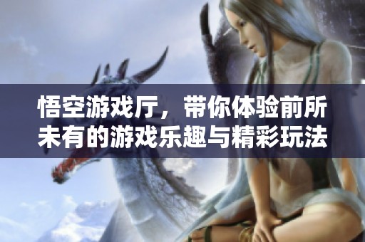悟空游戏厅，带你体验前所未有的游戏乐趣与精彩玩法。