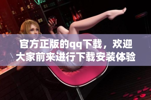 官方正版的qq下载，欢迎大家前来进行下载安装体验！