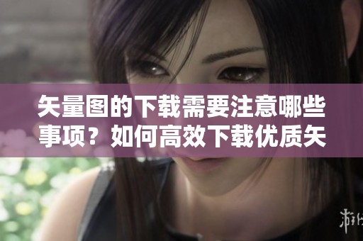 矢量图的下载需要注意哪些事项？如何高效下载优质矢量图资源？