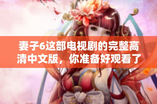 妻子6这部电视剧的完整高清中文版，你准备好观看了吗