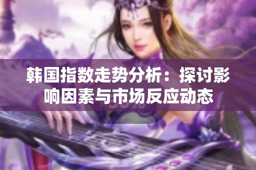 韩国指数走势分析：探讨影响因素与市场反应动态