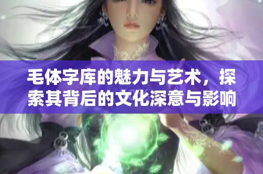 毛体字库的魅力与艺术，探索其背后的文化深意与影响