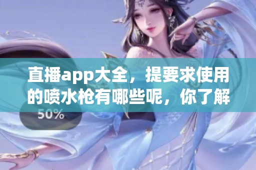 直播app大全，提要求使用的喷水枪有哪些呢，你了解吗