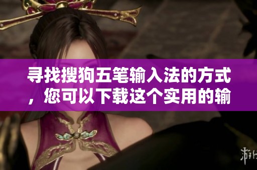 寻找搜狗五笔输入法的方式，您可以下载这个实用的输入工具