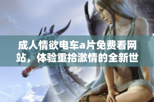 **情欲电车**免费看网站，体验重拾激情的全新世界