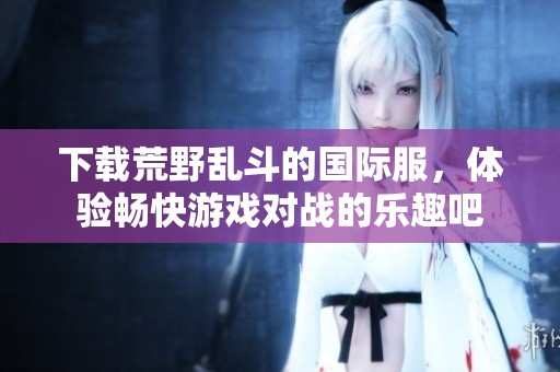 下载荒野乱斗的国际服，体验畅快游戏对战的乐趣吧
