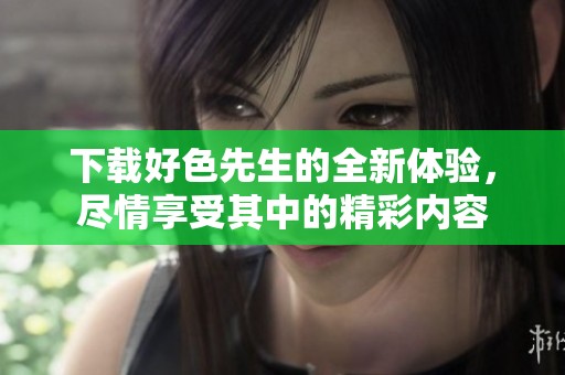下载好色先生的全新体验，尽情享受其中的精彩内容