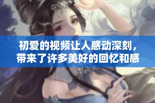 初爱的视频让人感动深刻，带来了许多美好的回忆和感受。