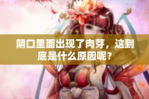 阴口里面出现了肉芽，这到底是什么原因呢？