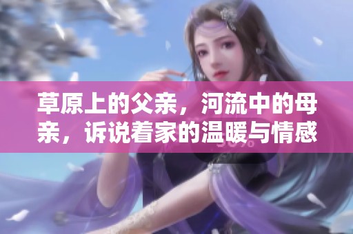 草原上的父亲，河流中的母亲，诉说着家的温暖与情感