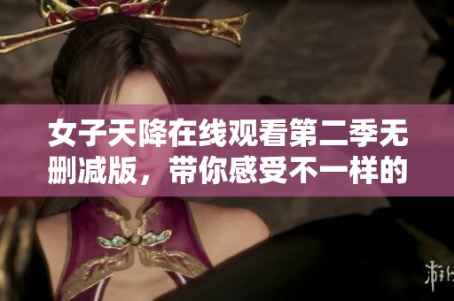 女子天降在线观看第二季无删减版，带你感受不一样的精彩内容