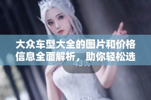 大众车型大全的图片和价格信息全面解析，助你轻松选择合适车辆。