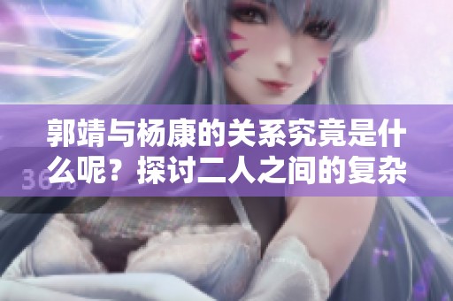 郭靖与杨康的关系究竟是什么呢？探讨二人之间的复杂纽带与故事。
