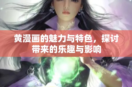 黄漫画的魅力与特色，探讨带来的乐趣与影响