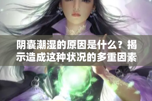 阴囊潮湿的原因是什么？揭示造成这种状况的多重因素