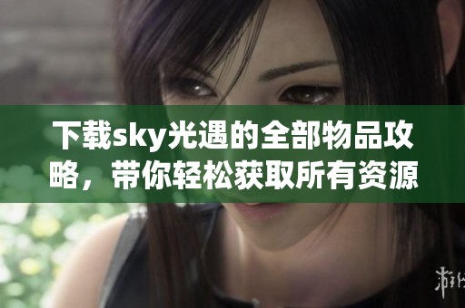 下载sky光遇的全部物品攻略，带你轻松获取所有资源