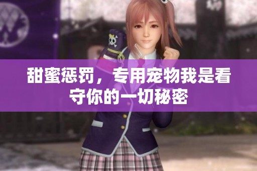 甜蜜惩罚，专用宠物我是看守你的一切秘密