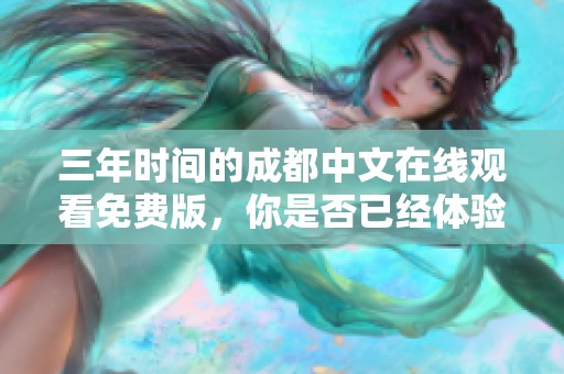 三年时间的成都中文在线观看免费版，你是否已经体验过了呢？