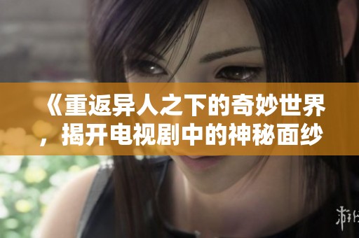 《重返异人之下的奇妙世界，揭开电视剧中的神秘面纱》