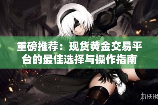 重磅推荐：现货黄金交易平台的最佳选择与操作指南