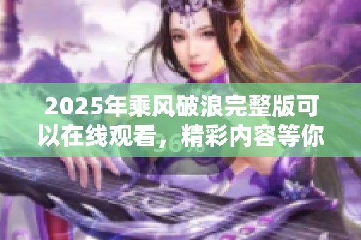 2025年乘风破浪完整版可以在线观看，精彩内容等你来发现以上说法。