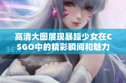 高清大图展现暴躁少女在CSGO中的精彩瞬间和魅力