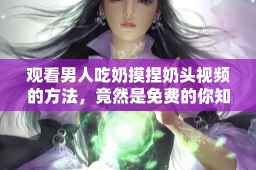 观看男人吃奶摸捏奶头视频的方法，竟然是免费的你知道吗