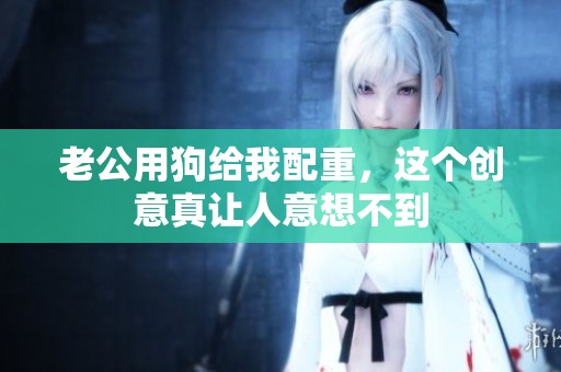 老公用狗给我配重，这个创意真让人意想不到
