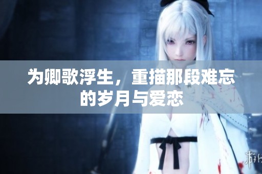 为卿歌浮生，重描那段难忘的岁月与爱恋
