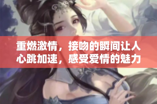 重燃激情，接吻的瞬间让人心跳加速，感受爱情的魅力