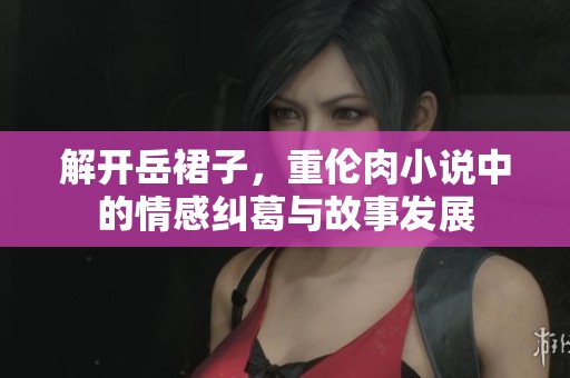 解开岳裙子，重伦肉小说中的情感纠葛与故事发展