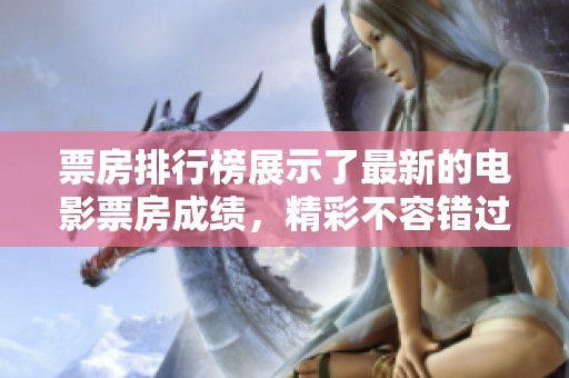 票房排行榜展示了最新的电影票房成绩，精彩不容错过的影片尽在其中