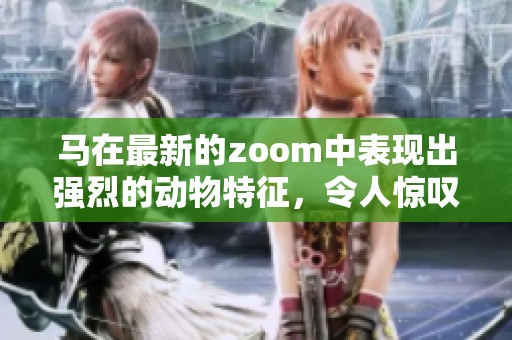 马在最新的zoom中表现出强烈的动物特征，令人惊叹不已