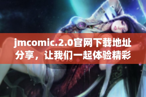 jmcomic.2.0官网下载地址分享，让我们一起体验精彩内容与全新功能