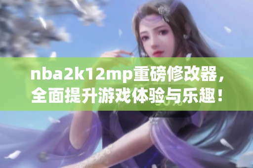 nba2k12mp重磅修改器，全面提升游戏体验与乐趣！