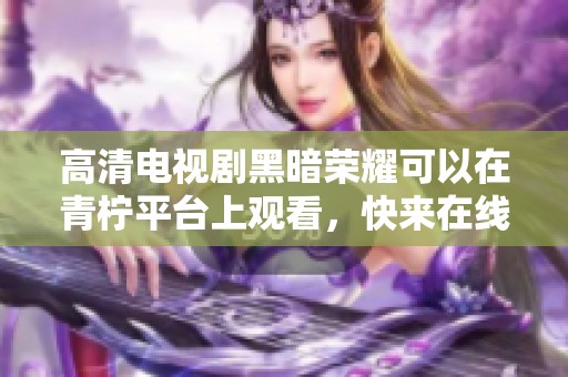 高清电视剧黑暗荣耀可以在青柠平台上观看，快来在线观看吧