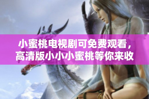 小蜜桃电视剧可免费观看，高清版小小小蜜桃等你来收看！