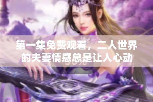 第一集免费观看，二人世界的夫妻情感总是让人心动