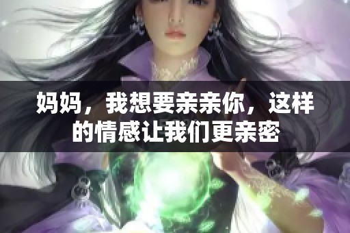妈妈，我想要亲亲你，这样的情感让我们更亲密