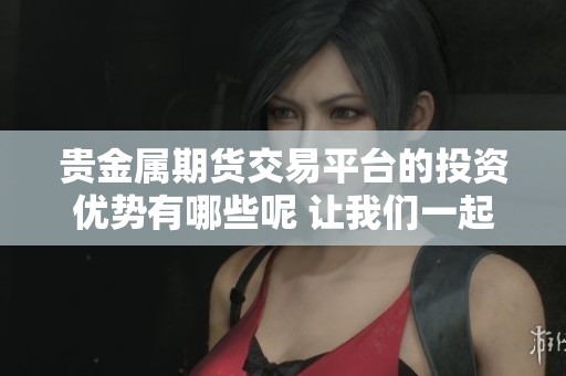 贵金属期货交易平台的投资优势有哪些呢 让我们一起来探讨一下吧