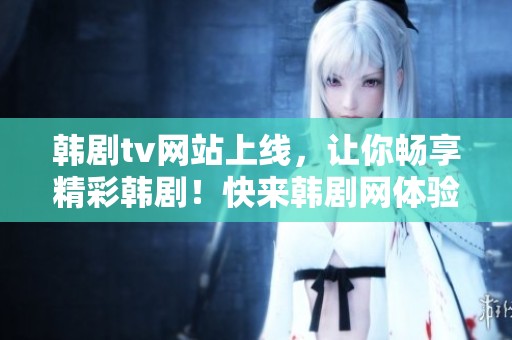 韩剧tv网站上线，让你畅享精彩韩剧！快来韩剧网体验热播剧带来的乐趣。