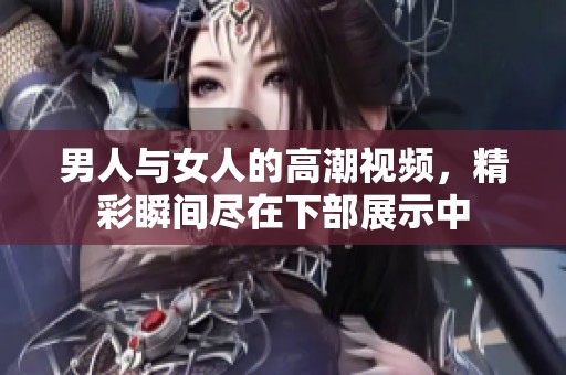 男人与女人的高潮视频，精彩瞬间尽在下部展示中