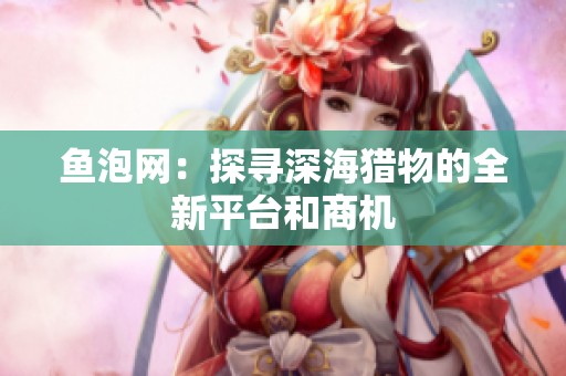 鱼泡网：探寻深海猎物的全新平台和商机