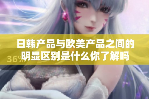 日韩产品与欧美产品之间的明显区别是什么你了解吗