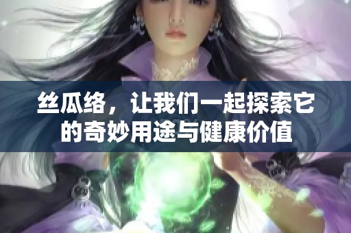 丝瓜络，让我们一起探索它的奇妙用途与健康价值